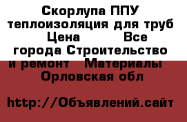 Скорлупа ППУ теплоизоляция для труб  › Цена ­ 233 - Все города Строительство и ремонт » Материалы   . Орловская обл.